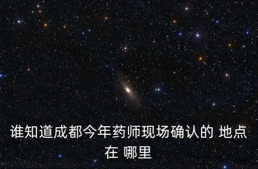 誰知道成都今年藥師現(xiàn)場(chǎng)確認(rèn)的 地點(diǎn)在 哪里