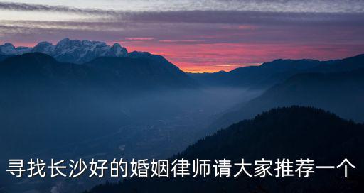 湖南長(zhǎng)沙有名的離婚律師，長(zhǎng)沙最好的離婚律師去哪找