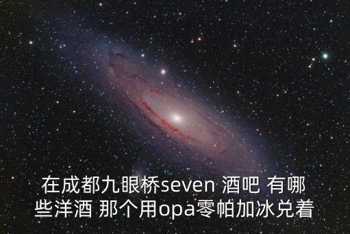 在成都九眼橋seven 酒吧 有哪些洋酒 那個(gè)用opa零帕加冰兌著