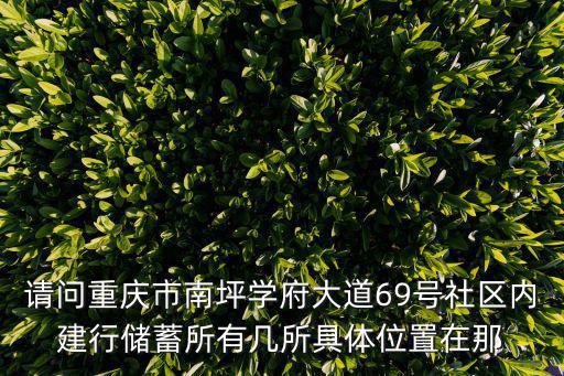 請問重慶市南坪學府大道69號社區內建行儲蓄所有幾所具體位置在那