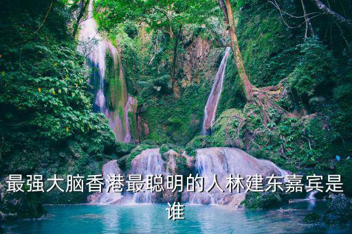 最強(qiáng)大腦嘉賓，最強(qiáng)大腦香港最聰明的人林建東嘉賓是誰(shuí)