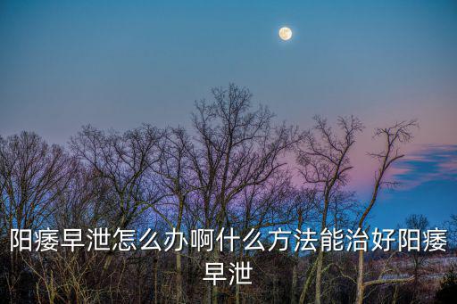 陽痿早泄怎么辦啊什么方法能治好陽痿早泄