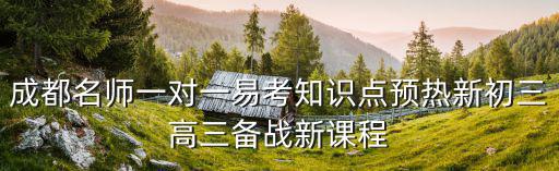 成都名師一對(duì)一易考知識(shí)點(diǎn)預(yù)熱新初三高三備戰(zhàn)新課程