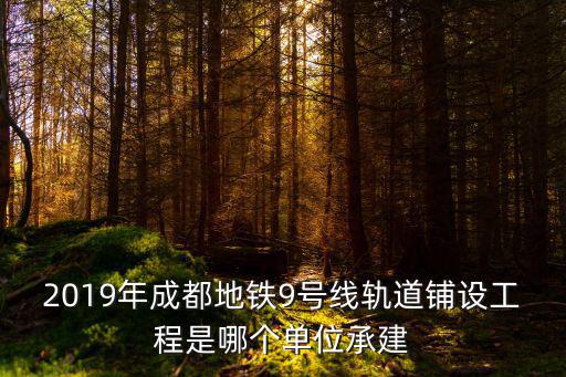 2019年成都地鐵9號(hào)線軌道鋪設(shè)工程是哪個(gè)單位承建