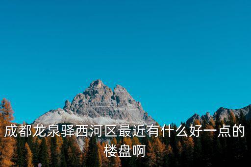 成都龍泉驛西河區(qū)最近有什么好一點的樓盤啊