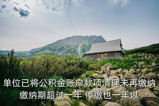 單位已將公積金賬戶款項清理未再繳納繳納期超過一年 停繳也一年以