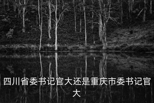 四川省委書記官大還是重慶市委書記官大