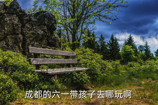 成都的六一帶孩子去哪玩啊