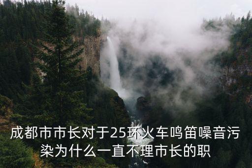 成都市市長(zhǎng)對(duì)于25環(huán)火車?guó)Q笛噪音污染為什么一直不理市長(zhǎng)的職