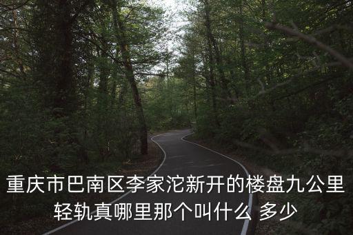 重慶市巴南區李家沱新開的樓盤九公里輕軌真哪里那個叫什么 多少