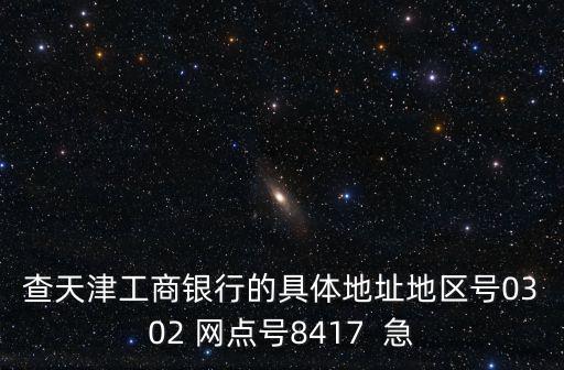 查天津工商銀行的具體地址地區(qū)號0302 網(wǎng)點號8417  急