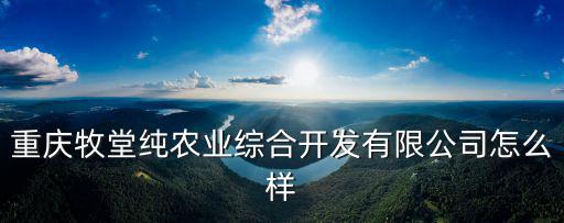 重慶牧堂純農業綜合開發有限公司怎么樣