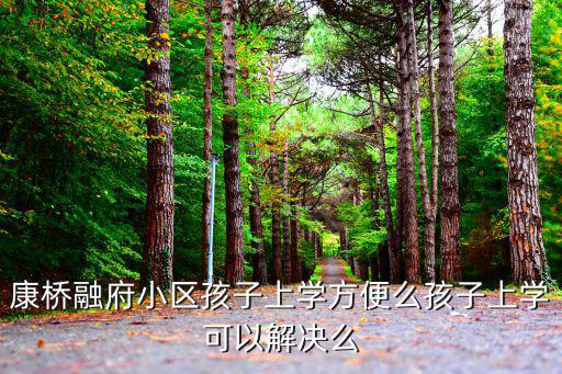 康橋融府小區孩子上學方便么孩子上學可以解決么