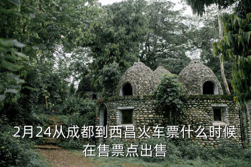 2月24從成都到西昌火車票什么時候在售票點出售