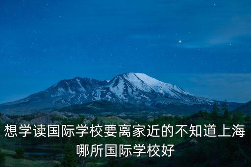 想學(xué)讀國際學(xué)校要離家近的不知道上海哪所國際學(xué)校好