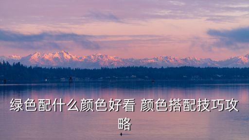 綠色配什么顏色好看 顏色搭配技巧攻略