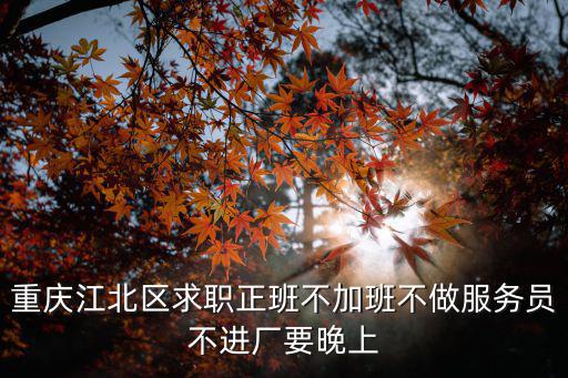 重慶江北區(qū)求職正班不加班不做服務(wù)員不進(jìn)廠要晚上