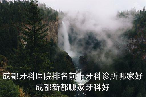 成都牙科醫院排名前十牙科診所哪家好成都新都哪家牙科好