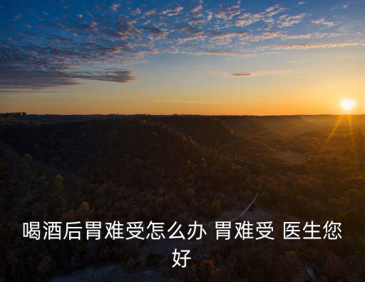 喝酒后胃難受怎么辦 胃難受 醫生您好
