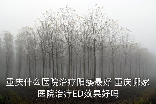 重慶什么醫院治療陽痿最好 重慶哪家醫院治療ED效果好嗎