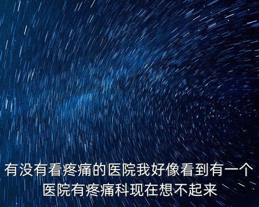 有沒有看疼痛的醫院我好像看到有一個醫院有疼痛科現在想不起來