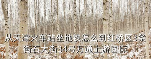 從天津火車站坐地鐵怎么到紅橋區3條街石大街34號萬通上游國際