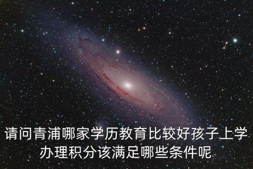 請問青浦哪家學(xué)歷教育比較好孩子上學(xué)辦理積分該滿足哪些條件呢