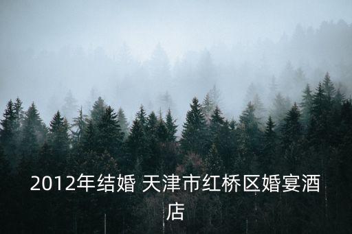 2012年結(jié)婚 天津市紅橋區(qū)婚宴酒店
