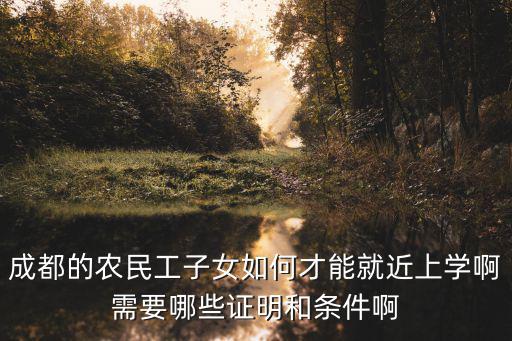 成都的農民工子女如何才能就近上學啊需要哪些證明和條件啊