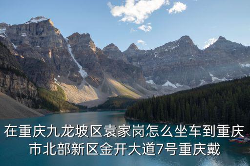 在重慶九龍坡區(qū)袁家崗怎么坐車到重慶市北部新區(qū)金開大道7號重慶戴