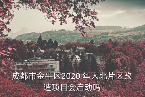 成都市金牛區2020 年人北片區改造項目會啟動嗎