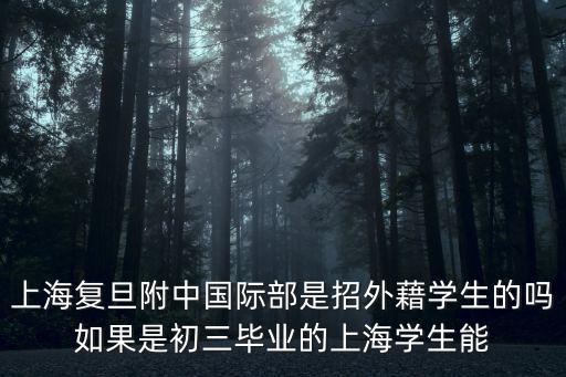 上海復旦附中國際部是招外藉學生的嗎如果是初三畢業的上海學生能
