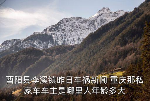 酉陽縣李溪鎮(zhèn)昨日車禍新聞 重慶那私家車車主是哪里人年齡多大