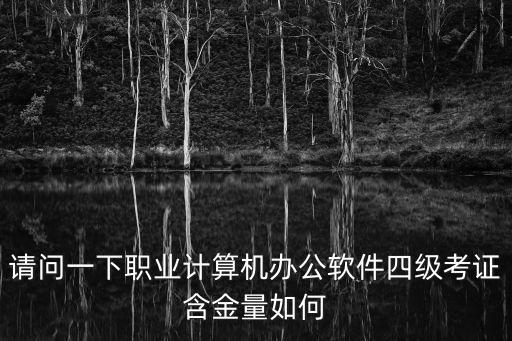 請問一下職業計算機辦公軟件四級考證含金量如何