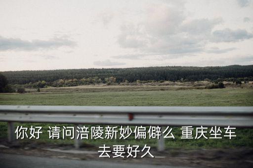 你好 請(qǐng)問涪陵新妙偏僻么 重慶坐車去要好久