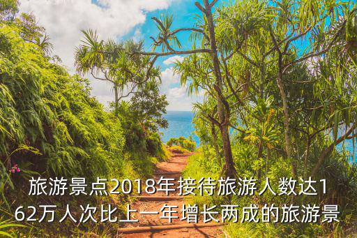 旅游景點2018年接待旅游人數達162萬人次比上一年增長兩成的旅游景