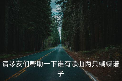 請琴友們幫助一下誰有歌曲兩只蝴蝶譜子