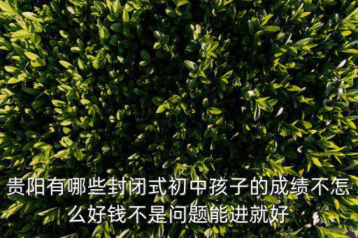 初中封閉學校哪里最好貴陽，貴陽有哪些封閉學校在什么地方