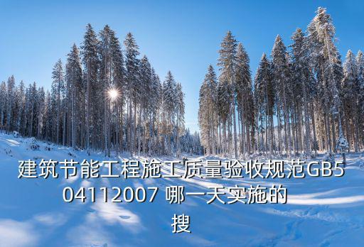 建筑節能工程施工質量驗收規范GB504112007 哪一天實施的  搜