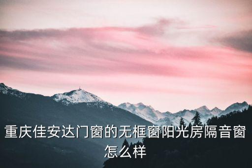 重慶佳安達門窗的無框窗陽光房隔音窗怎么樣