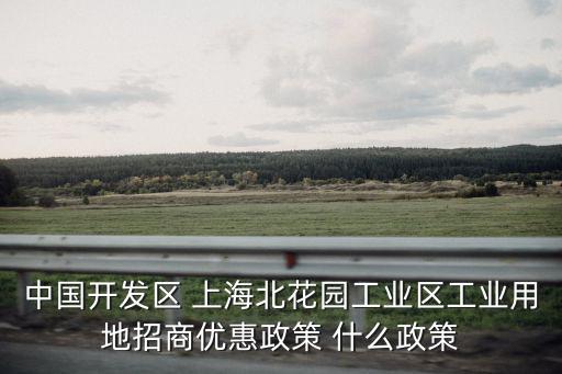中國開發區 上海北花園工業區工業用地招商優惠政策 什么政策