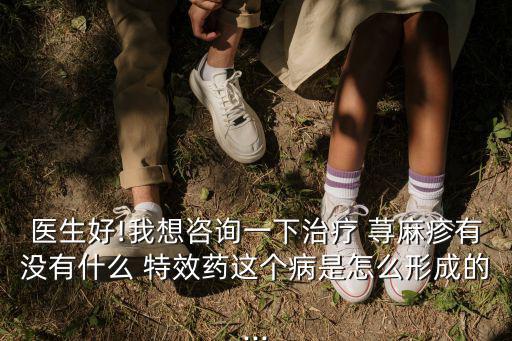 醫(yī)生好!我想咨詢一下治療 蕁麻疹有沒有什么 特效藥這個病是怎么形成的...