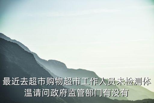 最近去超市購物超市工作人員未檢測體溫請問政府監管部門有沒有