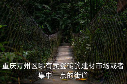 重慶市區哪里有賣紅磚的，重慶萬州區哪有賣瓷磚的建材市場或者集中一點的街道