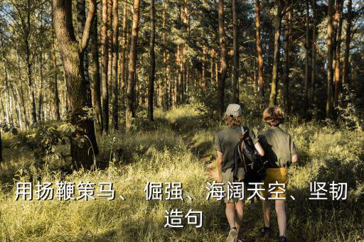 用揚鞭策馬、 倔強、海闊天空、堅韌 造句