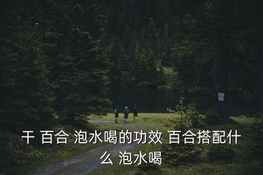 干 百合 泡水喝的功效 百合搭配什么 泡水喝