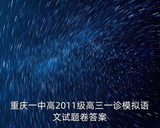 重慶市高三入學診斷考試語文，重慶一中高2011級高三一診模擬語文試題卷答案