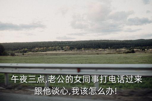  午夜三點,老公的女同事打電話過來跟他談心,我該怎么辦!