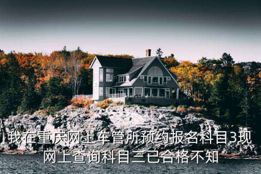 我在重慶網上車管所預約報名科目3現網上查詢科目三已合格不知