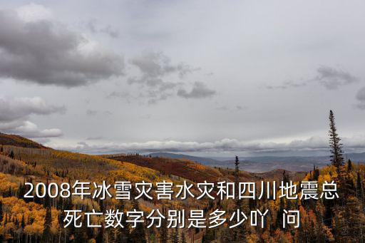 2008年冰雪災害水災和四川地震總死亡數字分別是多少吖  問